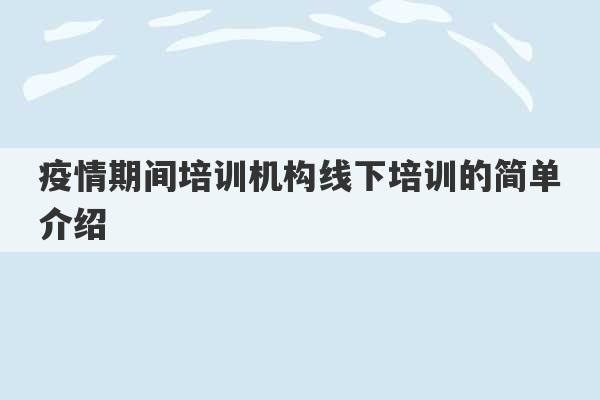 疫情期间培训机构线下培训的简单介绍