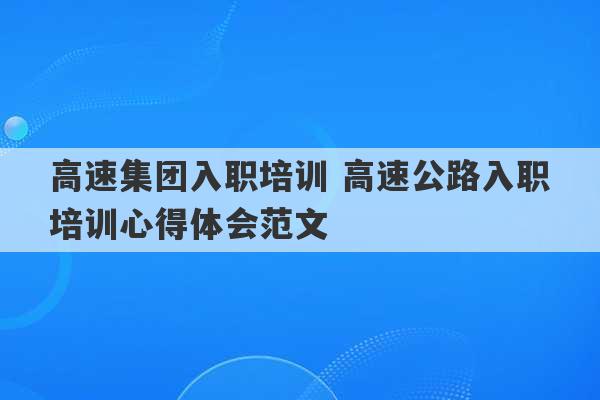 高速集团入职培训 高速公路入职培训心得体会范文