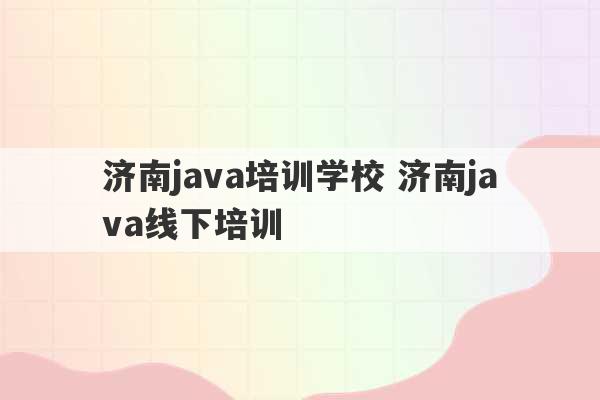 济南java培训学校 济南java线下培训