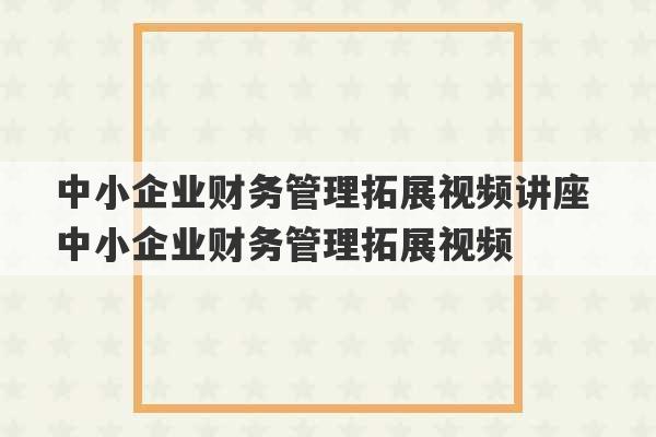 中小企业财务管理拓展视频讲座 中小企业财务管理拓展视频