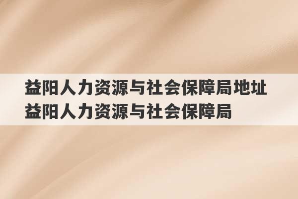 益阳人力资源与社会保障局地址 益阳人力资源与社会保障局