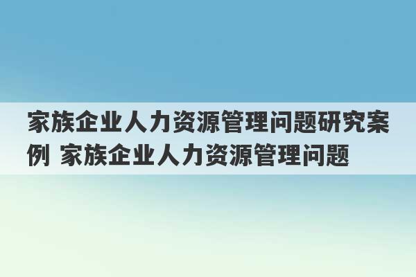 家族企业人力资源管理问题研究案例 家族企业人力资源管理问题