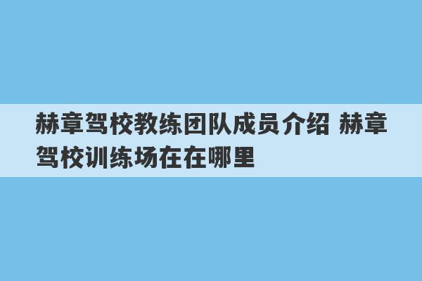 赫章驾校教练团队成员介绍 赫章驾校训练场在在哪里