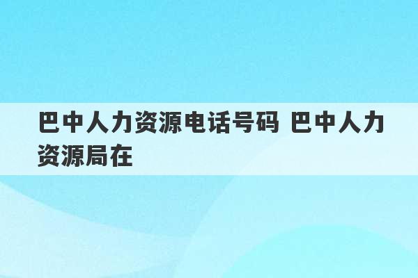 巴中人力资源电话号码 巴中人力资源局在