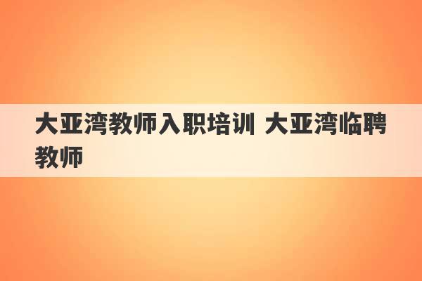 大亚湾教师入职培训 大亚湾临聘教师