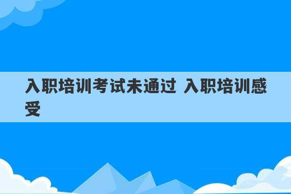 入职培训考试未通过 入职培训感受