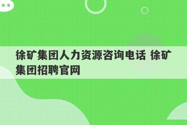 徐矿集团人力资源咨询电话 徐矿集团招聘官网