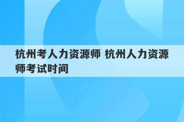 杭州考人力资源师 杭州人力资源师考试时间