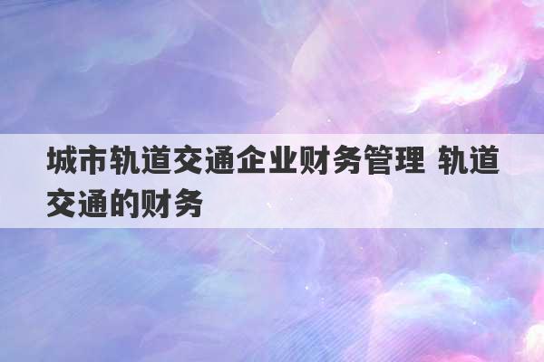 城市轨道交通企业财务管理 轨道交通的财务