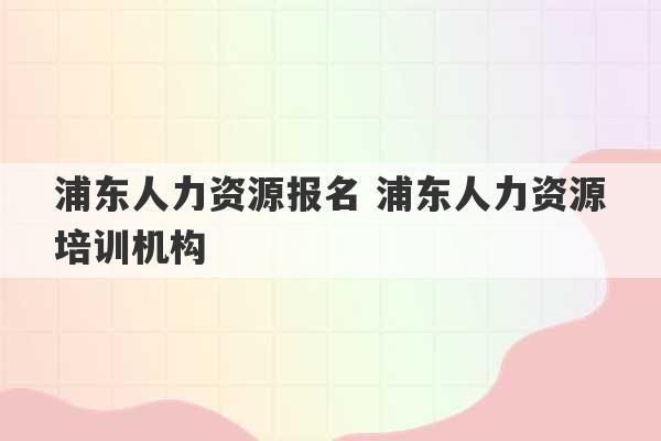 浦东人力资源报名 浦东人力资源培训机构