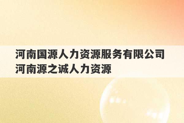 河南国源人力资源服务有限公司 河南源之诚人力资源