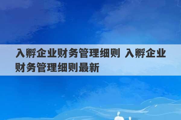 入孵企业财务管理细则 入孵企业财务管理细则最新