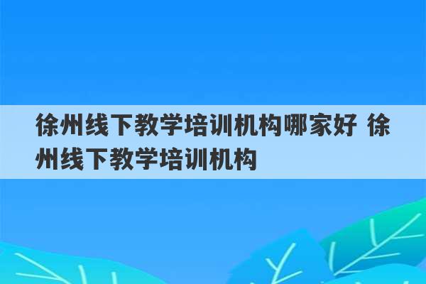 徐州线下教学培训机构哪家好 徐州线下教学培训机构