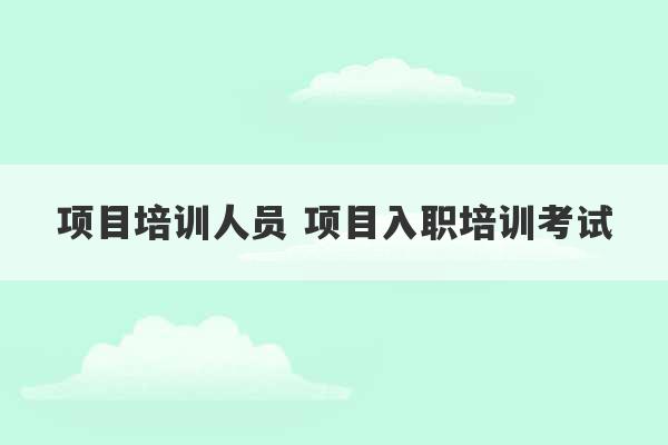 项目培训人员 项目入职培训考试