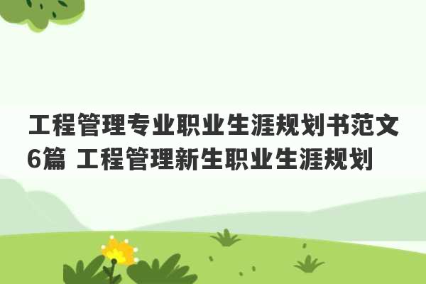 工程管理专业职业生涯规划书范文6篇 工程管理新生职业生涯规划