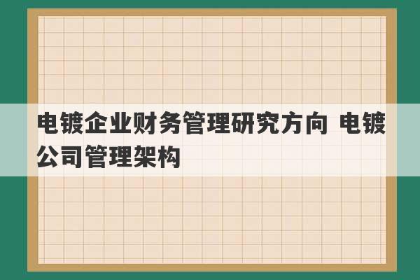 电镀企业财务管理研究方向 电镀公司管理架构