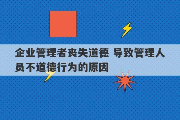 企业管理者丧失道德 导致管理人员不道德行为的原因