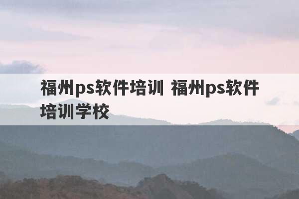 福州ps软件培训 福州ps软件培训学校