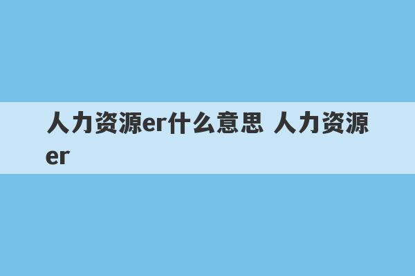 人力资源er什么意思 人力资源er