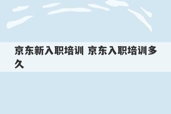 京东新入职培训 京东入职培训多久