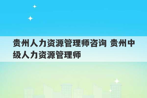 贵州人力资源管理师咨询 贵州中级人力资源管理师