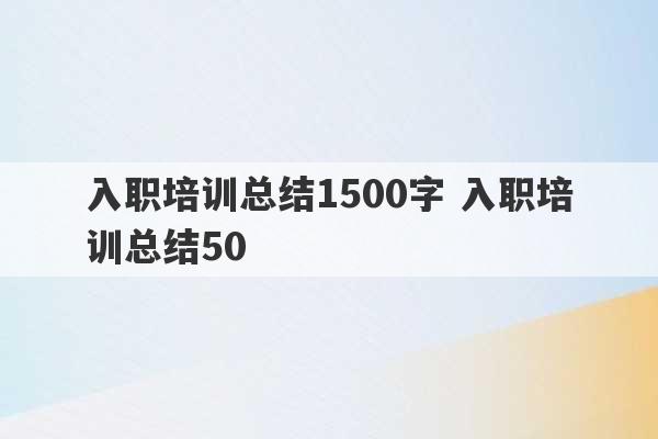 入职培训总结1500字 入职培训总结50