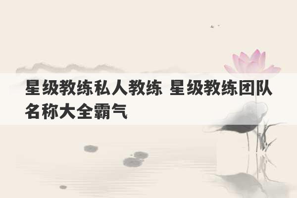 星级教练私人教练 星级教练团队名称大全霸气