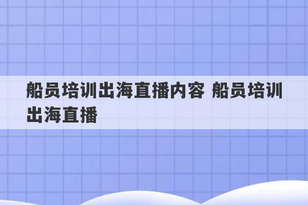 船员培训出海直播内容 船员培训出海直播