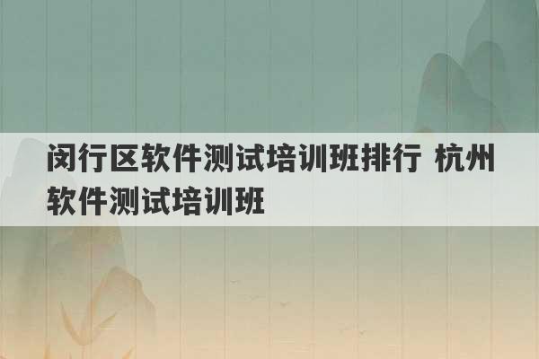 闵行区软件测试培训班排行 杭州软件测试培训班