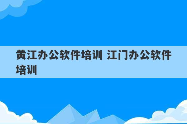 黄江办公软件培训 江门办公软件培训