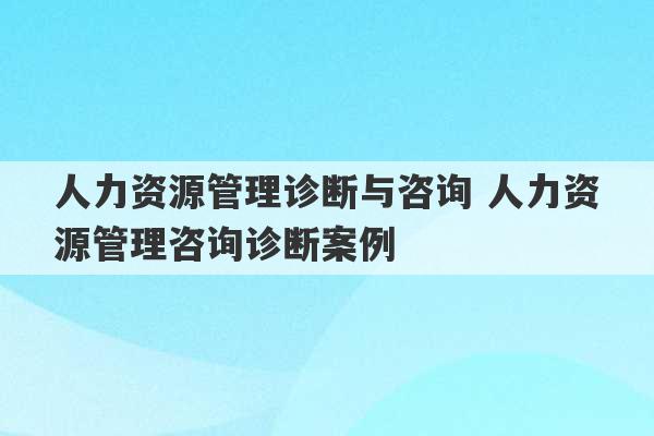 人力资源管理诊断与咨询 人力资源管理咨询诊断案例