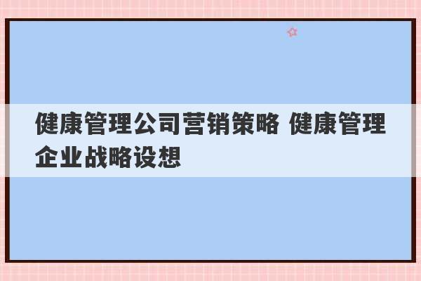 健康管理公司营销策略 健康管理企业战略设想