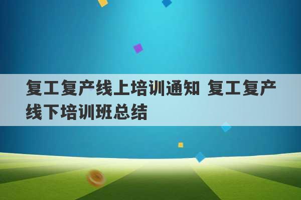 复工复产线上培训通知 复工复产线下培训班总结