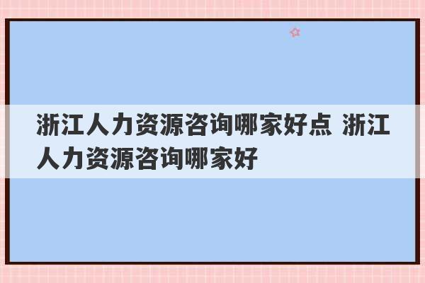 浙江人力资源咨询哪家好点 浙江人力资源咨询哪家好