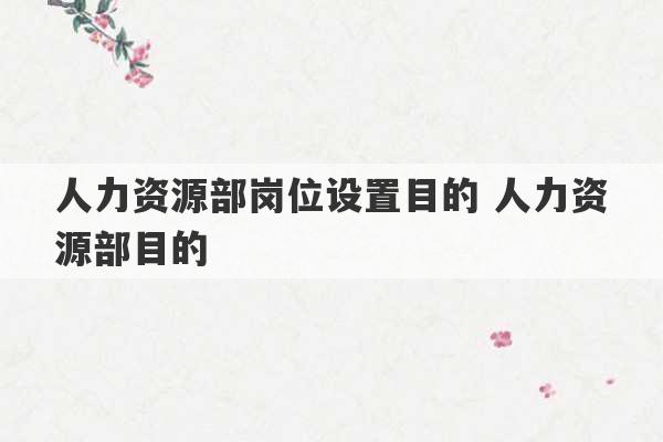 人力资源部岗位设置目的 人力资源部目的