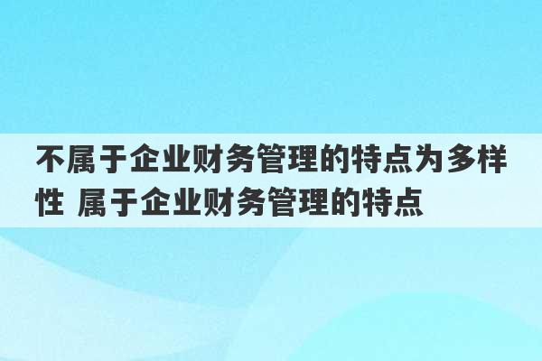 不属于企业财务管理的特点为多样性 属于企业财务管理的特点