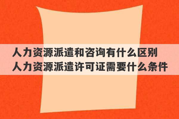 人力资源派遣和咨询有什么区别 人力资源派遣许可证需要什么条件