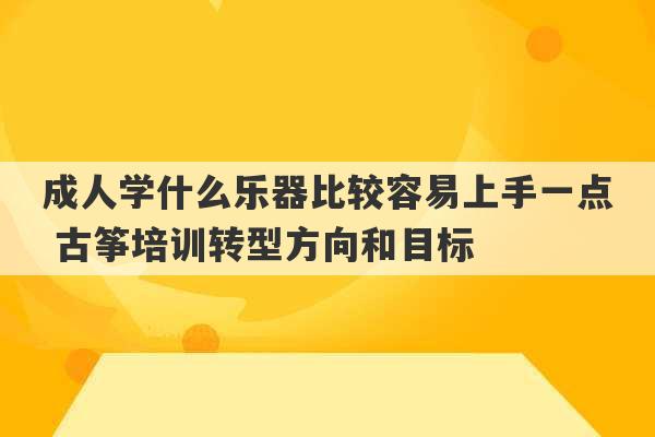 成人学什么乐器比较容易上手一点 古筝培训转型方向和目标