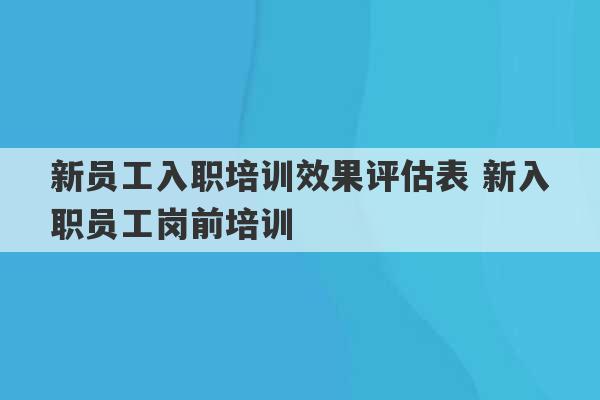 新员工入职培训效果评估表 新入职员工岗前培训