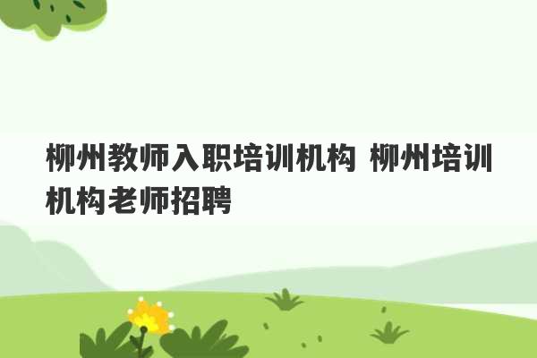 柳州教师入职培训机构 柳州培训机构老师招聘