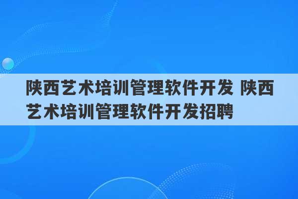 陕西艺术培训管理软件开发 陕西艺术培训管理软件开发招聘