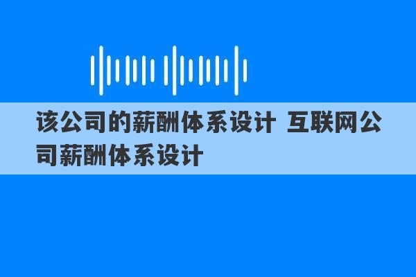 该公司的薪酬体系设计 互联网公司薪酬体系设计