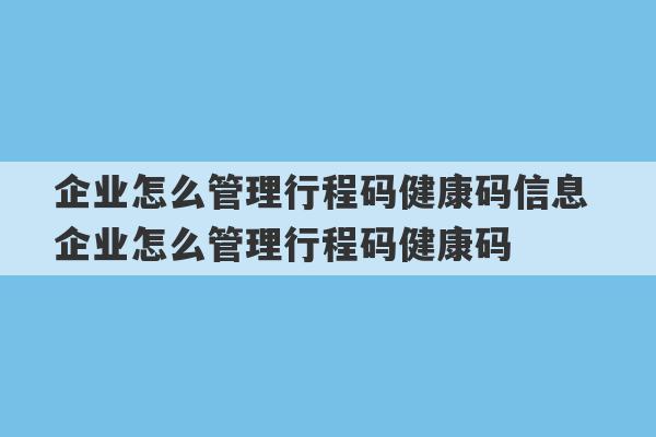 企业怎么管理行程码健康码信息 企业怎么管理行程码健康码