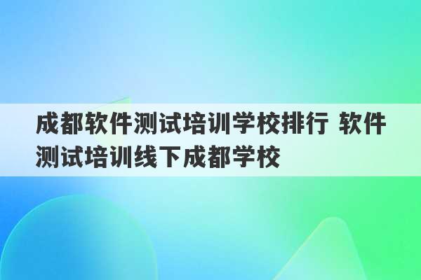 成都软件测试培训学校排行 软件测试培训线下成都学校