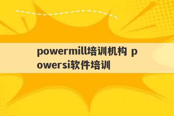 powermill培训机构 powersi软件培训