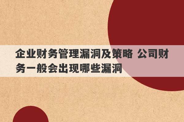 企业财务管理漏洞及策略 公司财务一般会出现哪些漏洞