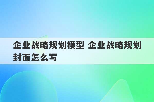 企业战略规划模型 企业战略规划封面怎么写