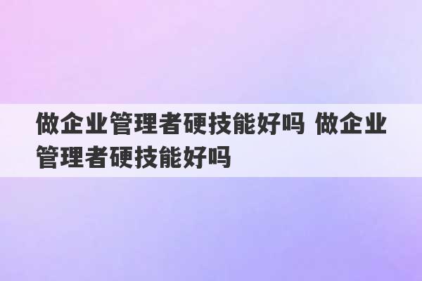 做企业管理者硬技能好吗 做企业管理者硬技能好吗