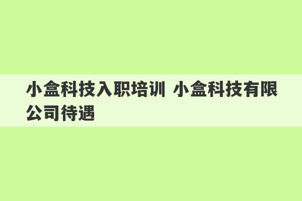 小盒科技入职培训 小盒科技有限公司待遇