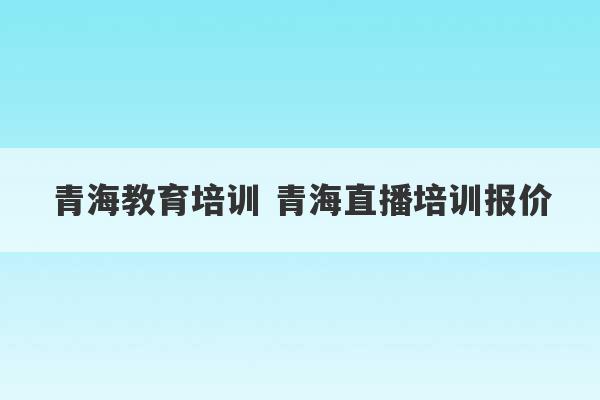 青海教育培训 青海直播培训报价